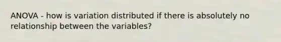 ANOVA - how is variation distributed if there is absolutely no relationship between the variables?