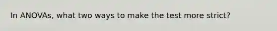 In ANOVAs, what two ways to make the test more strict?