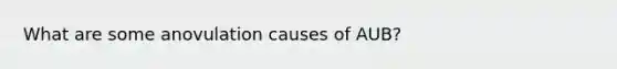 What are some anovulation causes of AUB?