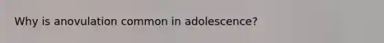 Why is anovulation common in adolescence?