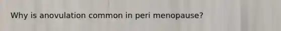 Why is anovulation common in peri menopause?