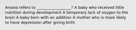 Anoxia refers to __________________? A baby who received little nutrition during development A temporary lack of oxygen to the brain A baby born with an addition A mother who is more likely to have depression after giving birth