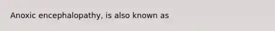 Anoxic encephalopathy, is also known as