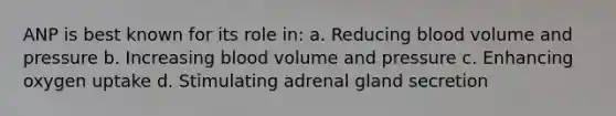 ANP is best known for its role in: a. Reducing blood volume and pressure b. Increasing blood volume and pressure c. Enhancing oxygen uptake d. Stimulating adrenal gland secretion