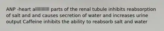 ANP -heart alllllllllll parts of the renal tubule inhibits reabsorption of salt and and causes secretion of water and increases urine output Caffeine inhibits the ability to reabsorb salt and water