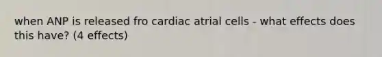 when ANP is released fro cardiac atrial cells - what effects does this have? (4 effects)