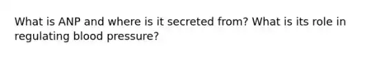 What is ANP and where is it secreted from? What is its role in regulating <a href='https://www.questionai.com/knowledge/kD0HacyPBr-blood-pressure' class='anchor-knowledge'>blood pressure</a>?