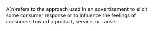 A(n)refers to the approach used in an advertisement to elicit some consumer response or to influence the feelings of consumers toward a product, service, or cause.