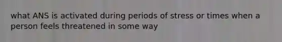 what ANS is activated during periods of stress or times when a person feels threatened in some way