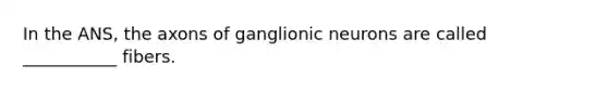 In the ANS, the axons of ganglionic neurons are called ___________ fibers.