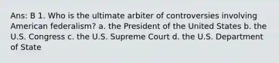 Ans: B 1. Who is the ultimate arbiter of controversies involving American federalism? a. the President of the United States b. the U.S. Congress c. the U.S. Supreme Court d. the U.S. Department of State