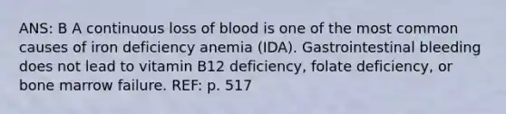 ANS: B A continuous loss of blood is one of the most common causes of iron deficiency anemia (IDA). Gastrointestinal bleeding does not lead to vitamin B12 deficiency, folate deficiency, or bone marrow failure. REF: p. 517