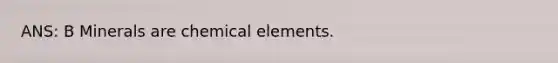 ANS: B Minerals are chemical elements.