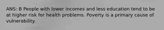 ANS: B People with lower incomes and less education tend to be at higher risk for health problems. Poverty is a primary cause of vulnerability.