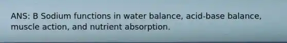 ANS: B Sodium functions in water balance, acid-base balance, muscle action, and nutrient absorption.