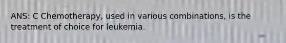 ANS: C Chemotherapy, used in various combinations, is the treatment of choice for leukemia.