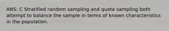 ANS: C Stratified random sampling and quota sampling both attempt to balance the sample in terms of known characteristics in the population.