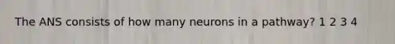 The ANS consists of how many neurons in a pathway? 1 2 3 4