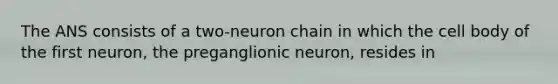 The ANS consists of a two-neuron chain in which the cell body of the first neuron, the preganglionic neuron, resides in