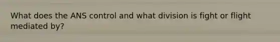 What does the ANS control and what division is fight or flight mediated by?