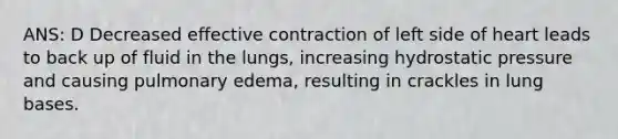 ANS: D Decreased effective contraction of left side of heart leads to back up of fluid in the lungs, increasing hydrostatic pressure and causing pulmonary edema, resulting in crackles in lung bases.