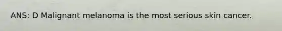 ANS: D Malignant melanoma is the most serious skin cancer.