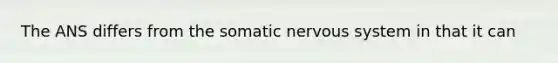 The ANS differs from the somatic nervous system in that it can