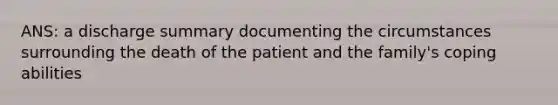 ANS: a discharge summary documenting the circumstances surrounding the death of the patient and the family's coping abilities