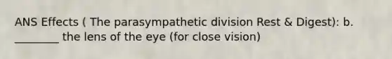 ANS Effects ( The parasympathetic division Rest & Digest): b. ________ the lens of the eye (for close vision)