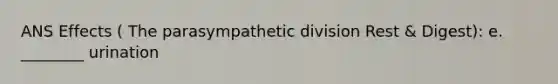 ANS Effects ( The parasympathetic division Rest & Digest): e. ________ urination