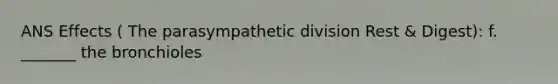 ANS Effects ( The parasympathetic division Rest & Digest): f. _______ the bronchioles