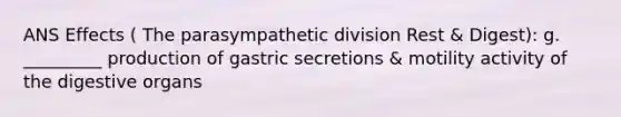 ANS Effects ( The parasympathetic division Rest & Digest): g. _________ production of gastric secretions & motility activity of the digestive organs