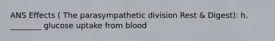 ANS Effects ( The parasympathetic division Rest & Digest): h. ________ glucose uptake from blood