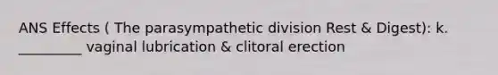 ANS Effects ( The parasympathetic division Rest & Digest): k. _________ vaginal lubrication & clitoral erection