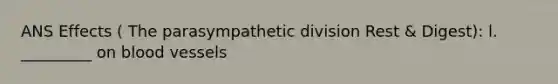 ANS Effects ( The parasympathetic division Rest & Digest): l. _________ on blood vessels