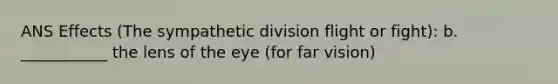 ANS Effects (The sympathetic division flight or fight): b. ___________ the lens of the eye (for far vision)