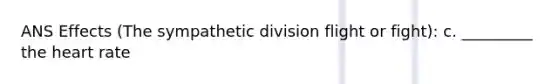 ANS Effects (The sympathetic division flight or fight): c. _________ the heart rate