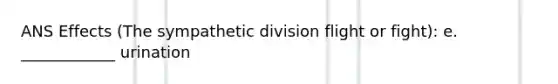 ANS Effects (The sympathetic division flight or fight): e. ____________ urination