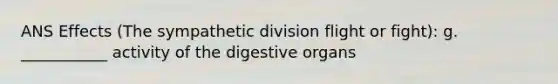 ANS Effects (The sympathetic division flight or fight): g. ___________ activity of the digestive organs