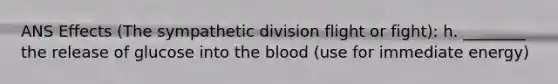 ANS Effects (The sympathetic division flight or fight): h. ________ the release of glucose into the blood (use for immediate energy)