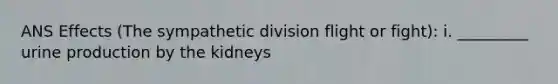 ANS Effects (The sympathetic division flight or fight): i. _________ urine production by the kidneys