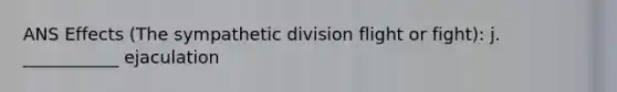 ANS Effects (The sympathetic division flight or fight): j. ___________ ejaculation