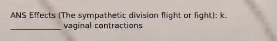 ANS Effects (The sympathetic division flight or fight): k. _____________ vaginal contractions