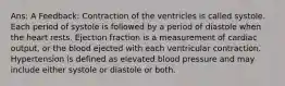 Ans: A Feedback: Contraction of the ventricles is called systole. Each period of systole is followed by a period of diastole when the heart rests. Ejection fraction is a measurement of cardiac output, or the blood ejected with each ventricular contraction. Hypertension is defined as elevated blood pressure and may include either systole or diastole or both.