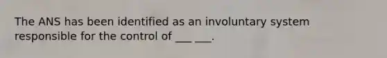 The ANS has been identified as an involuntary system responsible for the control of ___ ___.