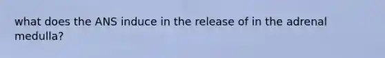 what does the ANS induce in the release of in the adrenal medulla?