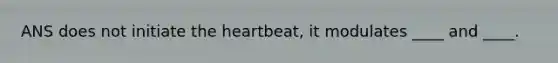 ANS does not initiate the heartbeat, it modulates ____ and ____.