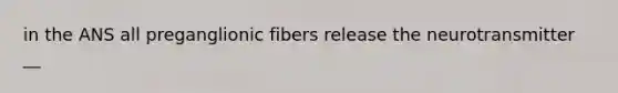 in the ANS all preganglionic fibers release the neurotransmitter __