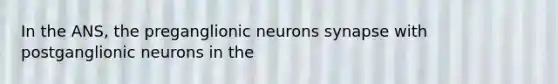 In the ANS, the preganglionic neurons synapse with postganglionic neurons in the