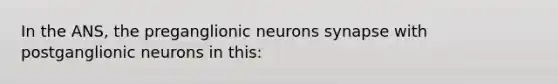 In the ANS, the preganglionic neurons synapse with postganglionic neurons in this: